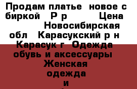 Продам платье, новое с биркой . Р-р 44-46 › Цена ­ 2 000 - Новосибирская обл., Карасукский р-н, Карасук г. Одежда, обувь и аксессуары » Женская одежда и обувь   . Новосибирская обл.